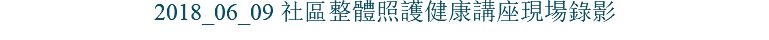 2018_06_09 社區整體照護健康講座現場錄影