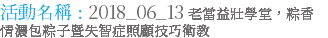 活動名稱 : 2018_06_13 老當益壯學堂，粽香情濃包粽子暨失智症照顧技巧衛教