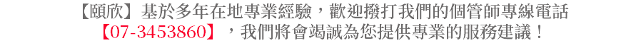 【頤欣】基於多年在地專業經驗，歡迎撥打我們的個管師專線電話【07-3453860】，我們將會竭誠為您提供專業的服務建議！