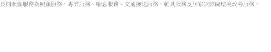 長期照顧服務為照顧服務、專業服務、喘息服務、交通接送服務、輔具服務及居家無障礙環境改善服務。