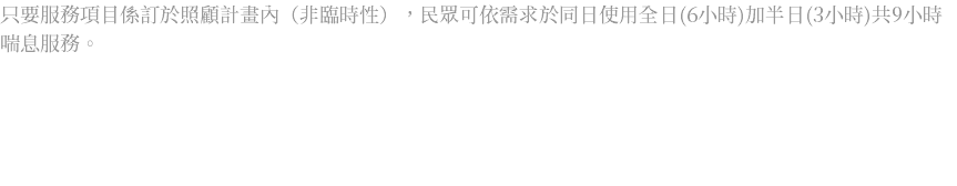 只要服務項目係訂於照顧計畫內（非臨時性），民眾可依需求於同日使用全日(6小時)加半日(3小時)共9小時喘息服務。 
