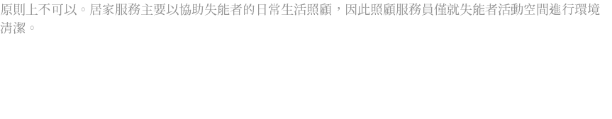 原則上不可以。居家服務主要以協助失能者的日常生活照顧，因此照顧服務員僅就失能者活動空間進行環境清潔。 
