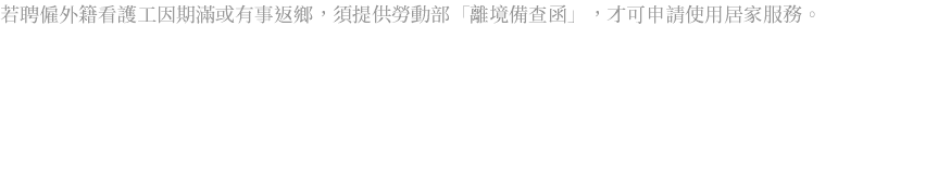 若聘僱外籍看護工因期滿或有事返鄉，須提供勞動部「離境備查函」，才可申請使用居家服務。 