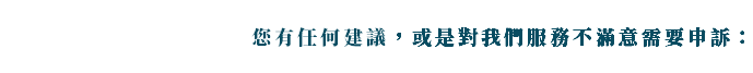 您有任何建議，或是對我們服務不滿意需要申訴：